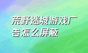 荒野迷城游戏广告怎么屏蔽