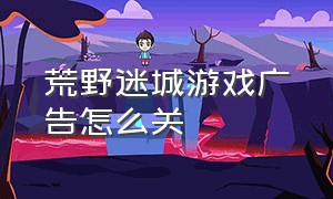 荒野迷城游戏广告怎么关