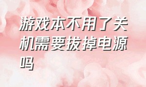 游戏本不用了关机需要拔掉电源吗