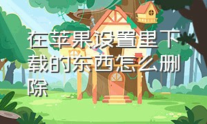 在苹果设置里下载的东西怎么删除