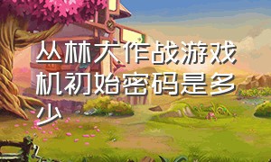 丛林大作战游戏机初始密码是多少