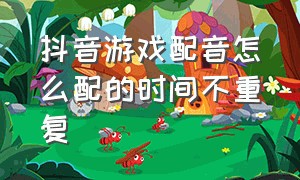 抖音游戏配音怎么配的时间不重复