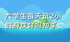 大学生每天玩2小时游戏好吗知乎