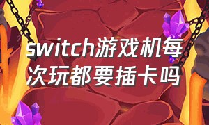 switch游戏机每次玩都要插卡吗