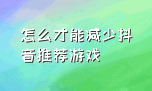 怎么才能减少抖音推荐游戏