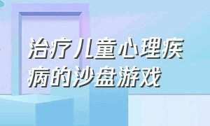 治疗儿童心理疾病的沙盘游戏