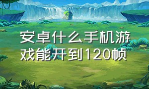 安卓什么手机游戏能开到120帧