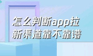 怎么判断app拉新渠道靠不靠谱