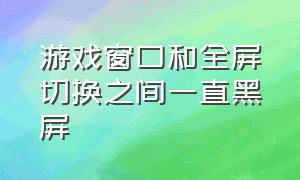 游戏窗口和全屏切换之间一直黑屏