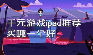 千元游戏ipad推荐买哪一个好