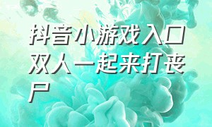 抖音小游戏入口双人一起来打丧尸