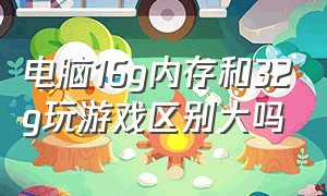 电脑16g内存和32g玩游戏区别大吗