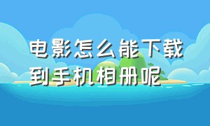 电影怎么能下载到手机相册呢