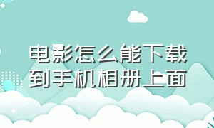 电影怎么能下载到手机相册上面