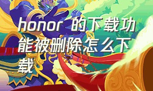 honor 的下载功能被删除怎么下载