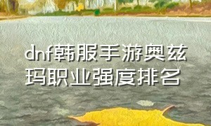 dnf韩服手游奥兹玛职业强度排名