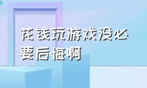 花钱玩游戏没必要后悔啊