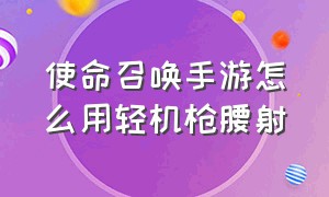 使命召唤手游怎么用轻机枪腰射