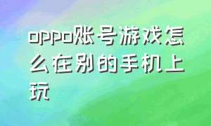 oppo账号游戏怎么在别的手机上玩