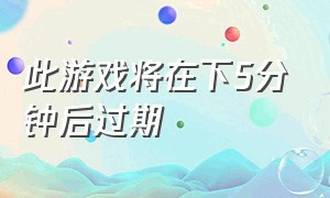 此游戏将在下5分钟后过期