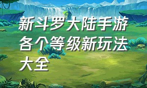 新斗罗大陆手游各个等级新玩法大全