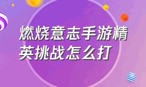 燃烧意志手游精英挑战怎么打