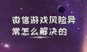 微信游戏风险异常怎么解决的