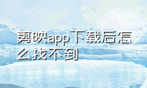 剪映app下载后怎么找不到