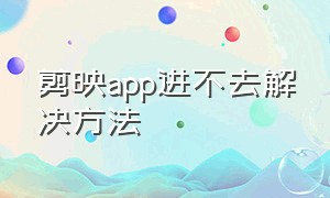 剪映app进不去解决方法