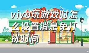 vivo玩游戏时怎么设置消息免打扰时间