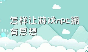 怎样让游戏npc拥有思想