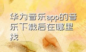 华为音乐app的音乐下载后在哪里找