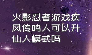 火影忍者游戏疾风传鸣人可以升仙人模式吗