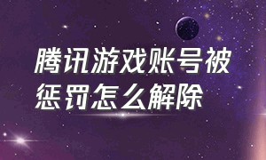 腾讯游戏账号被惩罚怎么解除