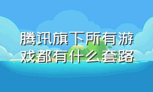 腾讯旗下所有游戏都有什么套路