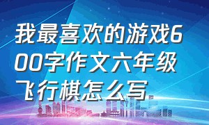 我最喜欢的游戏600字作文六年级飞行棋怎么写