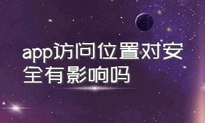 app访问位置对安全有影响吗