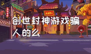 创世封神游戏骗人的么