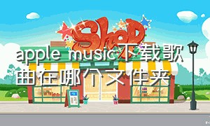 apple music下载歌曲在哪个文件夹