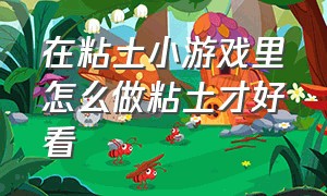 在粘土小游戏里怎么做粘土才好看