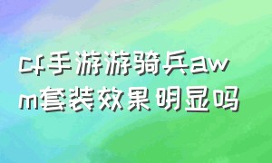 cf手游游骑兵awm套装效果明显吗