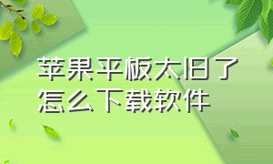 苹果平板太旧了怎么下载软件