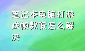 笔记本电脑打游戏帧数低怎么解决