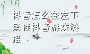 抖音怎么在左下角挂抖音游戏链接