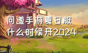 问道手游夏日服什么时候开2024