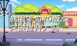 韩服手游70版本突破提升大吗