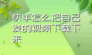 快手怎么把自己发的视频下载下来