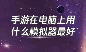 手游在电脑上用什么模拟器最好