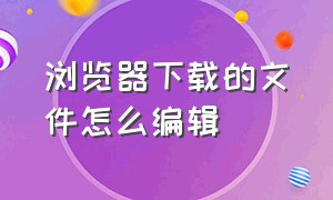 浏览器下载的文件怎么编辑