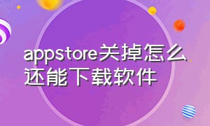 appstore关掉怎么还能下载软件